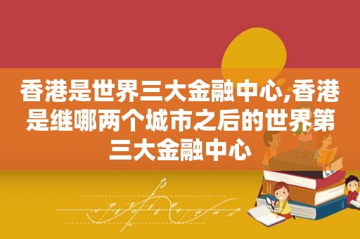 香港是世界三大金融中心,香港是继哪两个城市之后的世界第三大金融中心