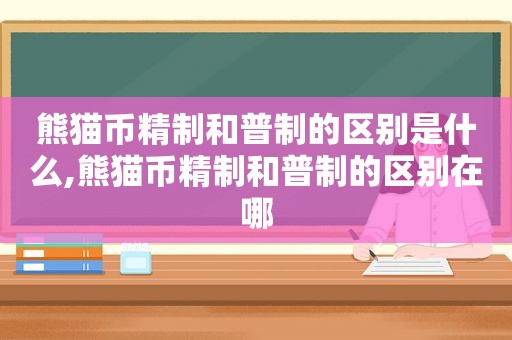 熊猫币精制和普制的区别是什么,熊猫币精制和普制的区别在哪