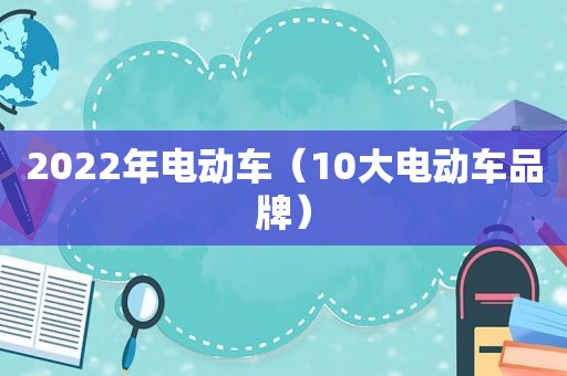 2022年电动车（10大电动车品牌）