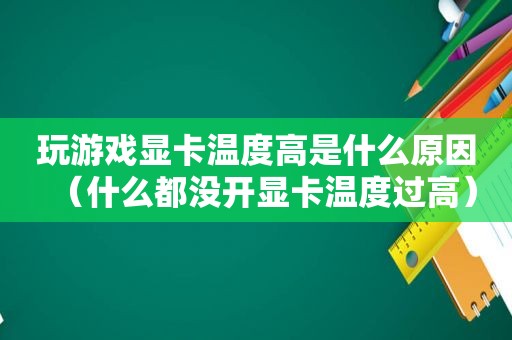 玩游戏显卡温度高是什么原因（什么都没开显卡温度过高）