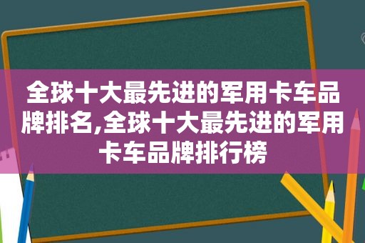 全球十大最先进的军用卡车品牌排名,全球十大最先进的军用卡车品牌排行榜