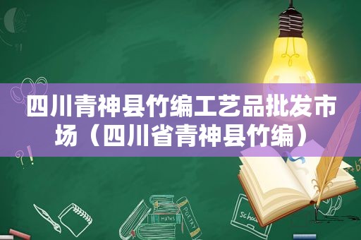 四川青神县竹编工艺品批发市场（四川省青神县竹编）