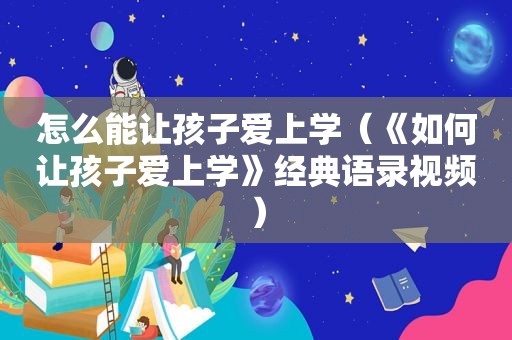 怎么能让孩子爱上学（《如何让孩子爱上学》经典语录视频）