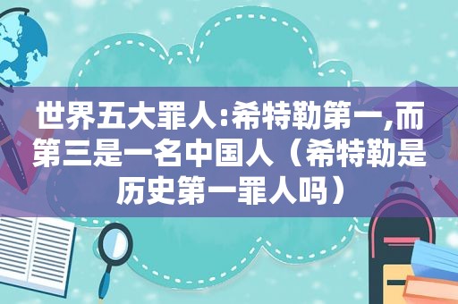 世界五大罪人:希特勒第一,而第三是一名中国人（希特勒是历史第一罪人吗）