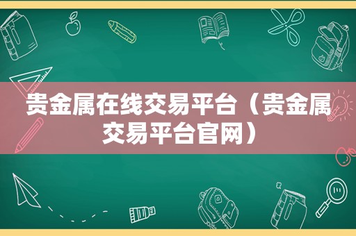 贵金属在线交易平台（贵金属交易平台官网）