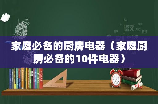 家庭必备的厨房电器（家庭厨房必备的10件电器）