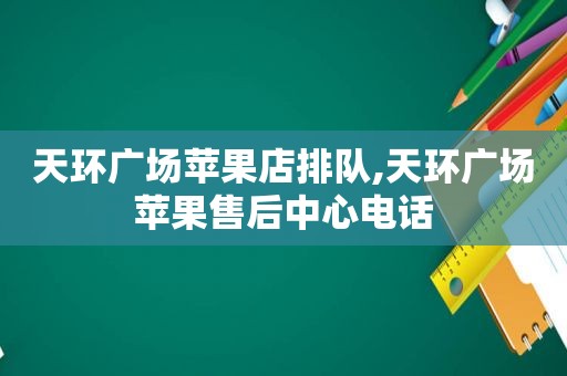 天环广场苹果店排队,天环广场苹果售后中心电话