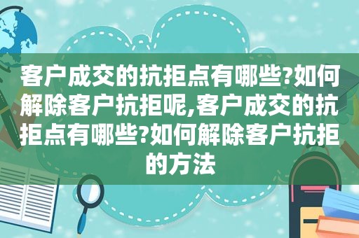 客户成交的抗拒点有哪些?如何解除客户抗拒呢,客户成交的抗拒点有哪些?如何解除客户抗拒的方法