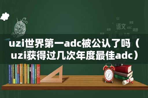 uzi世界第一adc被公认了吗（uzi获得过几次年度最佳adc）