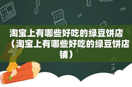 淘宝上有哪些好吃的绿豆饼店（淘宝上有哪些好吃的绿豆饼店铺）