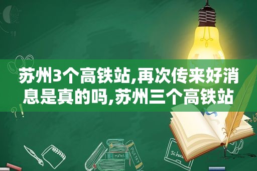 苏州3个高铁站,再次传来好消息是真的吗,苏州三个高铁站