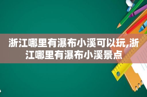 浙江哪里有瀑布小溪可以玩,浙江哪里有瀑布小溪景点