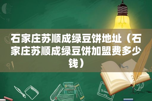 石家庄苏顺成绿豆饼地址（石家庄苏顺成绿豆饼加盟费多少钱）