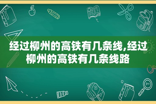 经过柳州的高铁有几条线,经过柳州的高铁有几条线路