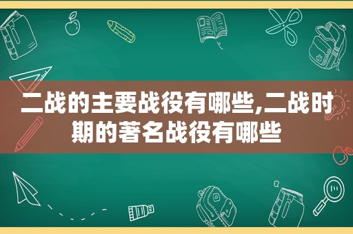 二战的主要战役有哪些,二战时期的著名战役有哪些