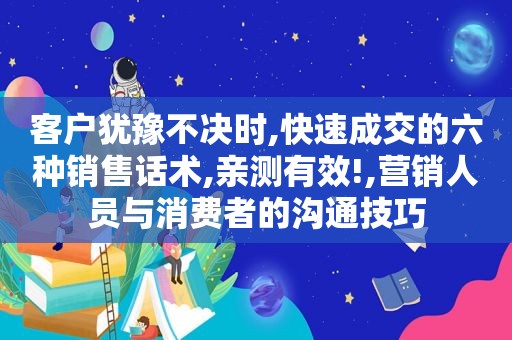 客户犹豫不决时,快速成交的六种销售话术,亲测有效!,营销人员与消费者的沟通技巧