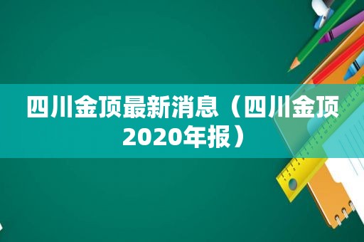 四川金顶最新消息（四川金顶2020年报）