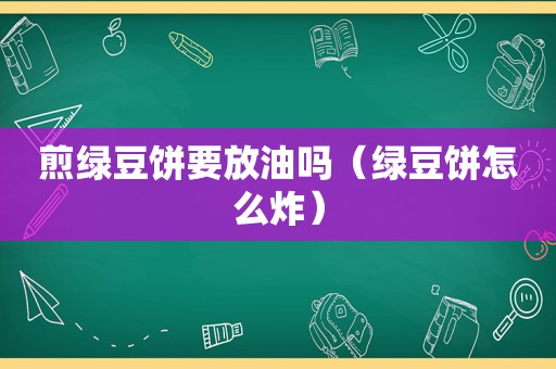 煎绿豆饼要放油吗（绿豆饼怎么炸）