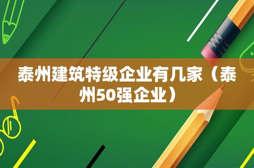 泰州建筑特级企业有几家（泰州50强企业）