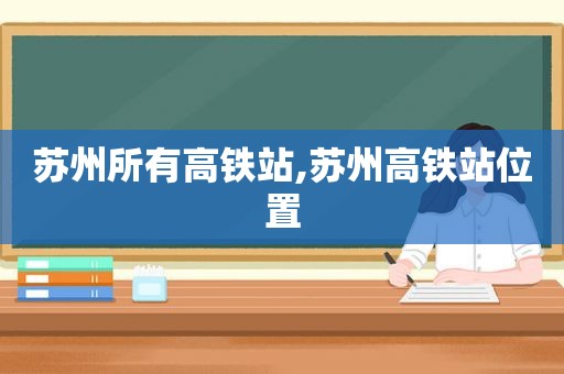 苏州所有高铁站,苏州高铁站位置