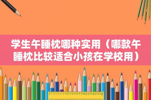 学生午睡枕哪种实用（哪款午睡枕比较适合小孩在学校用）