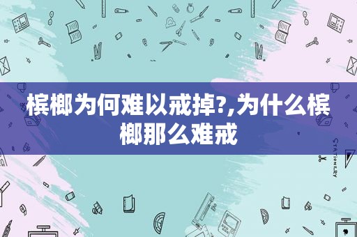 槟榔为何难以戒掉?,为什么槟榔那么难戒