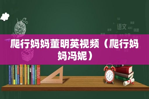 爬行妈妈董明英视频（爬行妈妈冯妮）