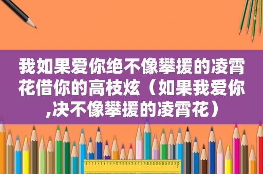 我如果爱你绝不像攀援的凌霄花借你的高枝炫（如果我爱你,决不像攀援的凌霄花）