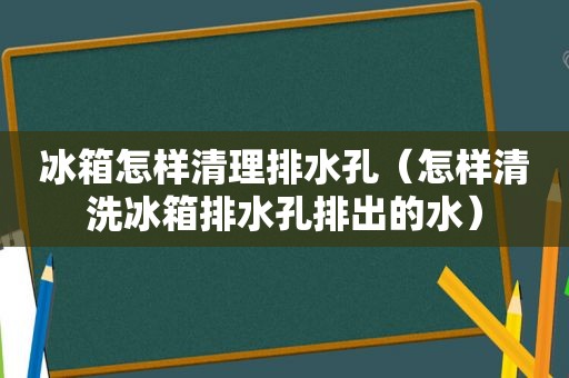 冰箱怎样清理排水孔（怎样清洗冰箱排水孔排出的水）