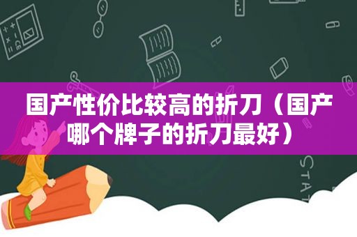 国产性价比较高的折刀（国产哪个牌子的折刀最好）