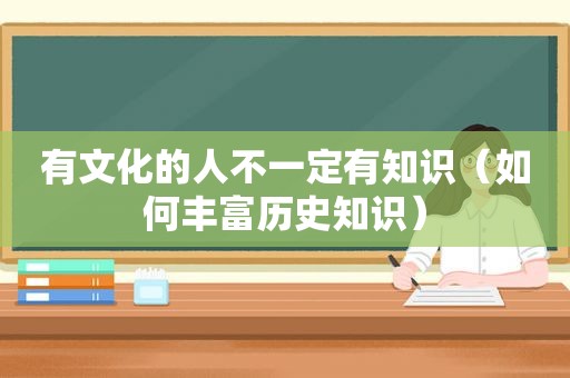 有文化的人不一定有知识（如何丰富历史知识）