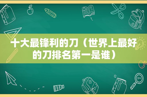 十大最锋利的刀（世界上最好的刀排名第一是谁）