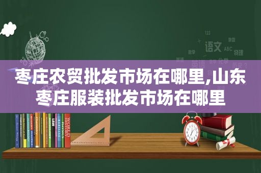 枣庄农贸批发市场在哪里,山东枣庄服装批发市场在哪里