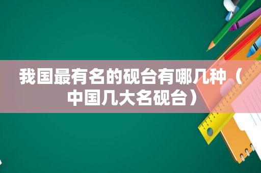 我国最有名的砚台有哪几种（中国几大名砚台）