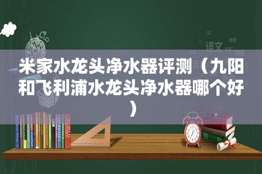 米家水龙头净水器评测（九阳和飞利浦水龙头净水器哪个好）