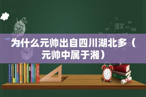 为什么元帅出自四川湖北多（元帅中属于湘）