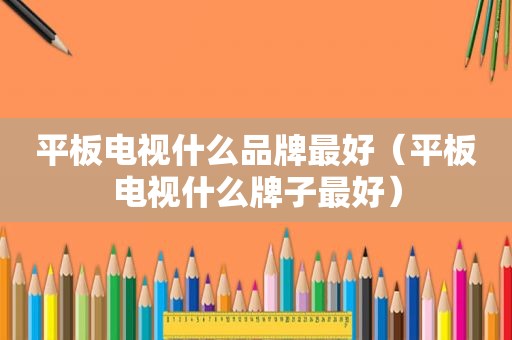 平板电视什么品牌最好（平板电视什么牌子最好）