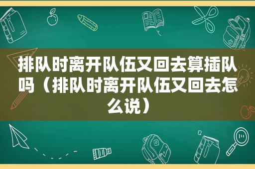 排队时离开队伍又回去算插队吗（排队时离开队伍又回去怎么说）