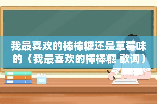 我最喜欢的棒棒糖还是草莓味的（我最喜欢的棒棒糖 歌词）