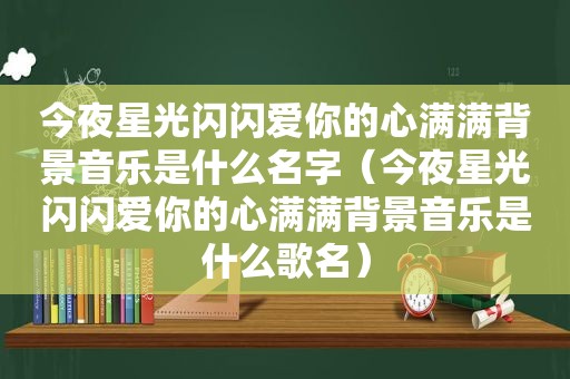 今夜星光闪闪爱你的心满满背景音乐是什么名字（今夜星光闪闪爱你的心满满背景音乐是什么歌名）