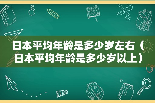 日本平均年龄是多少岁左右（日本平均年龄是多少岁以上）