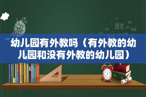 幼儿园有外教吗（有外教的幼儿园和没有外教的幼儿园）