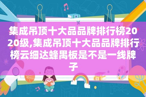 集成吊顶十大品品牌排行榜2020级,集成吊顶十大品品牌排行榜云细达蜂禺板是不是一线牌子