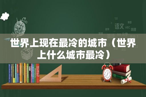 世界上现在最冷的城市（世界上什么城市最冷）