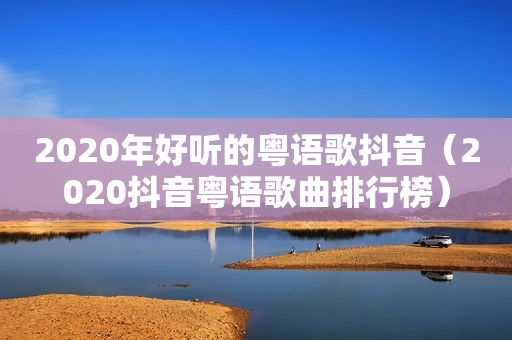 2020年好听的粤语歌抖音（2020抖音粤语歌曲排行榜）