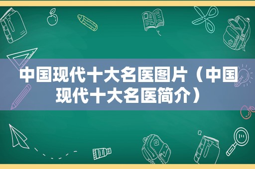 中国现代十大名医图片（中国现代十大名医简介）