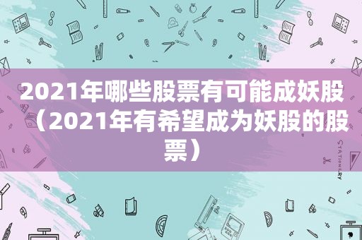 2021年哪些股票有可能成妖股（2021年有希望成为妖股的股票）