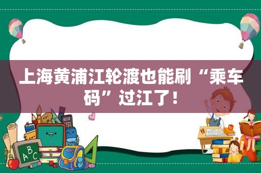 上海黄浦江轮渡也能刷“乘车码”过江了！