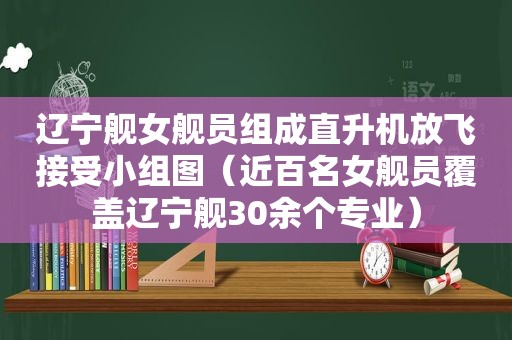 辽宁舰女舰员组成直升机放飞接受小组图（近百名女舰员覆盖辽宁舰30余个专业）