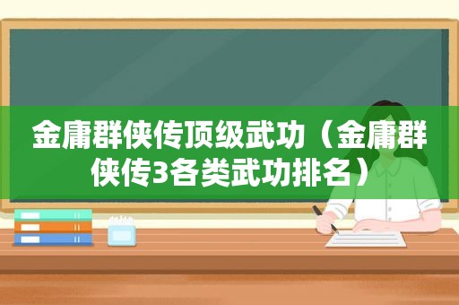 金庸群侠传顶级武功（金庸群侠传3各类武功排名）